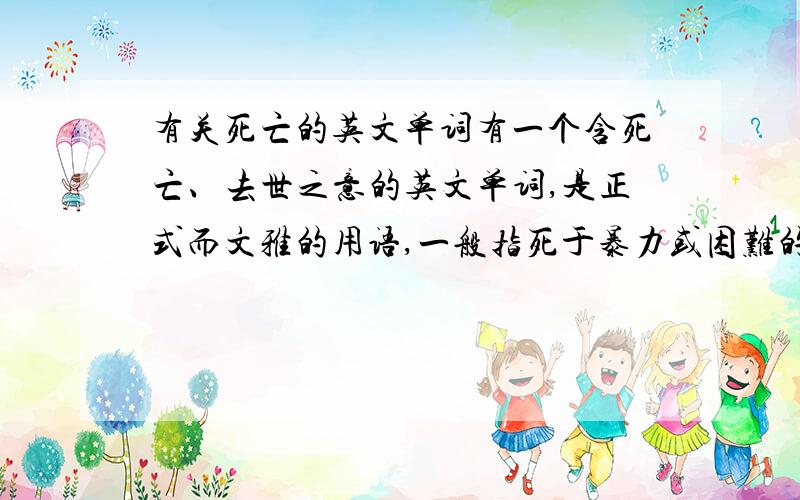 有关死亡的英文单词有一个含死亡、去世之意的英文单词,是正式而文雅的用语,一般指死于暴力或困难的环境中.请问这个单词是哪一
