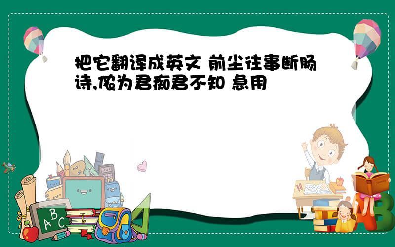 把它翻译成英文 前尘往事断肠诗,侬为君痴君不知 急用