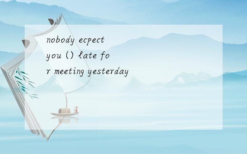 nobody ecpect you () late for meeting yesterday