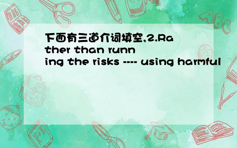 下面有三道介词填空,2.Rather than running the risks ---- using harmful