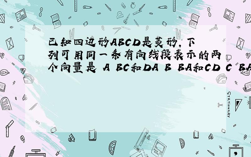 已知四边形ABCD是菱形,下列可用同一条有向线段表示的两个向量是 A BC和DA B BA和CD C BA和DA D B