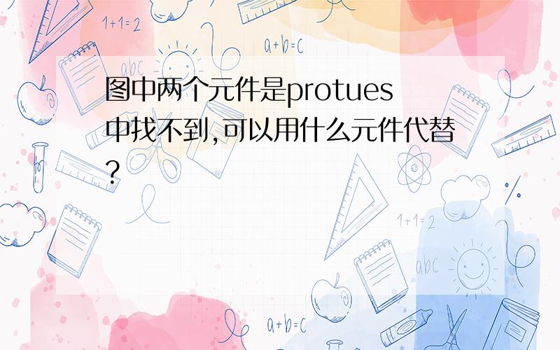 图中两个元件是protues中找不到,可以用什么元件代替?