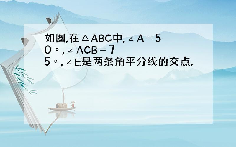 如图,在△ABC中,∠A＝50º,∠ACB＝75º,∠E是两条角平分线的交点.