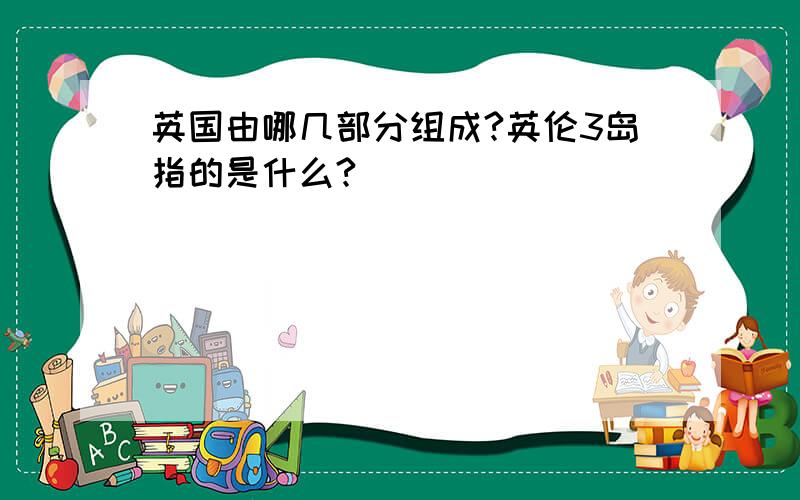 英国由哪几部分组成?英伦3岛指的是什么?