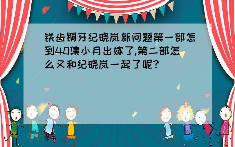 铁齿铜牙纪晓岚新问题第一部怎到40集小月出嫁了,第二部怎么又和纪晓岚一起了呢?