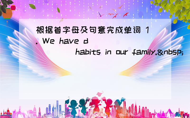 根据首字母及句意完成单词 1. We have d_______ habits in our family. 