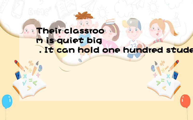 Their classroom is quiet big . It can hold one hundred stude