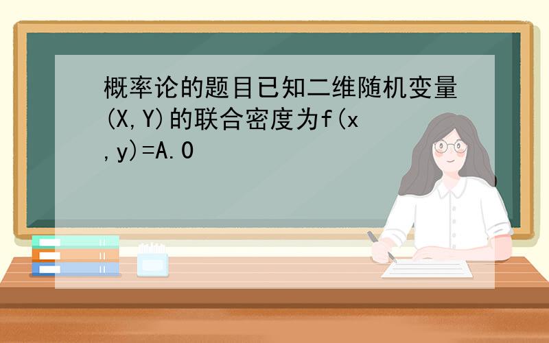 概率论的题目已知二维随机变量(X,Y)的联合密度为f(x,y)=A.0