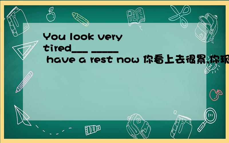 You look very tired___ _____ have a rest now 你看上去很累,你现在最好休息一