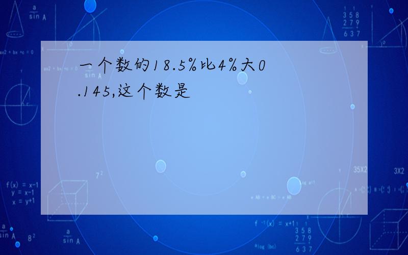 一个数的18.5%比4%大0.145,这个数是