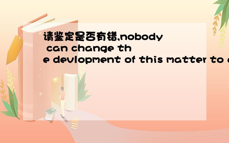 请鉴定是否有错,nobody can change the devlopment of this matter to a