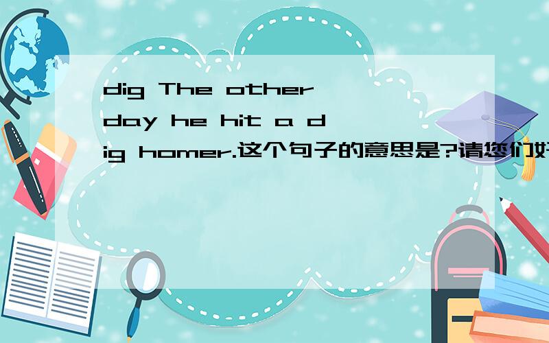 dig The other day he hit a dig homer.这个句子的意思是?请您们好好思考,认真回答.