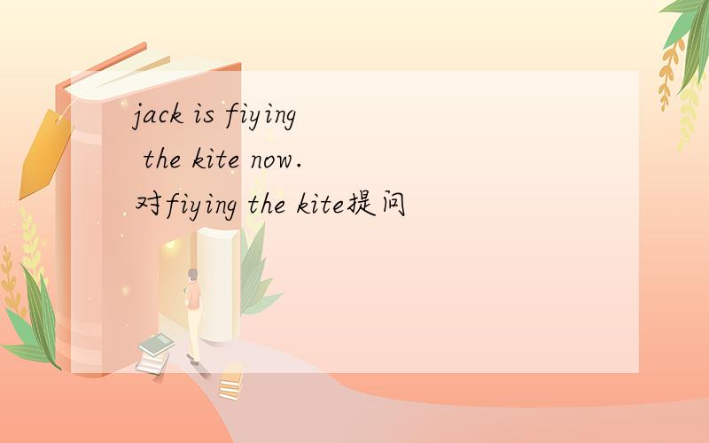 jack is fiying the kite now.对fiying the kite提问