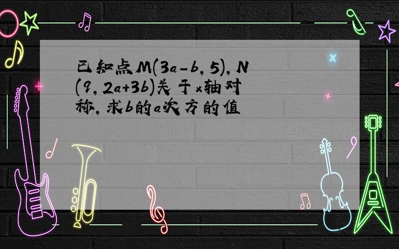 已知点M(3a-b,5),N(9,2a+3b)关于x轴对称,求b的a次方的值