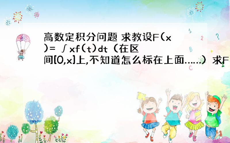 高数定积分问题 求教设F(x)= ∫xf(t)dt（在区间[0,x]上,不知道怎么标在上面……）求F(x)的导数