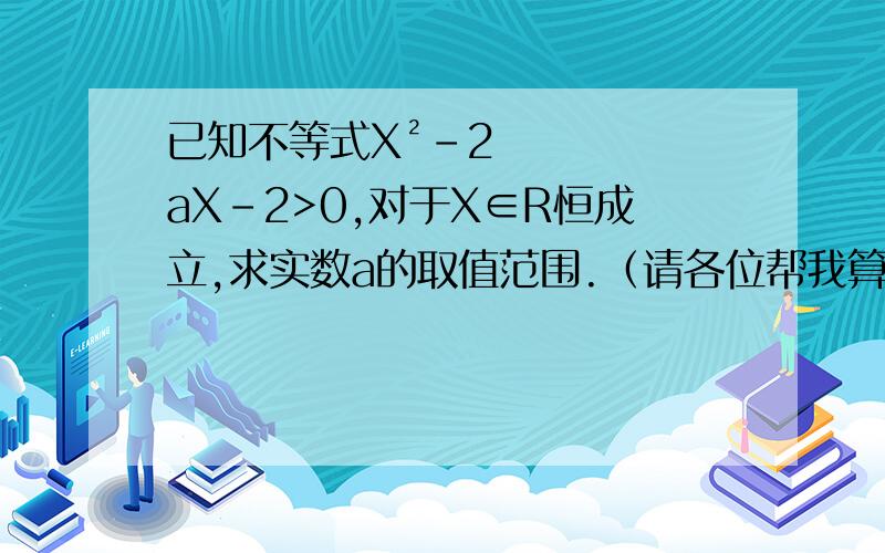 已知不等式X²-2aX-2>0,对于X∈R恒成立,求实数a的取值范围.（请各位帮我算下,谢谢!）