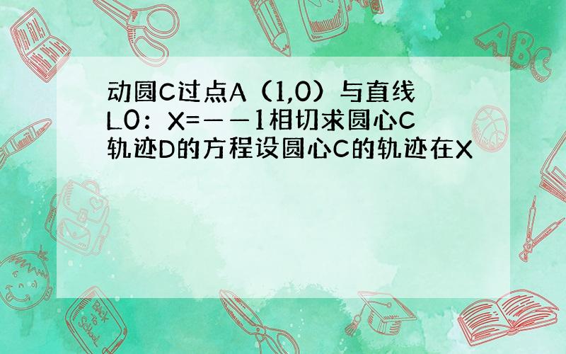 动圆C过点A（1,0）与直线L0：X=——1相切求圆心C轨迹D的方程设圆心C的轨迹在X