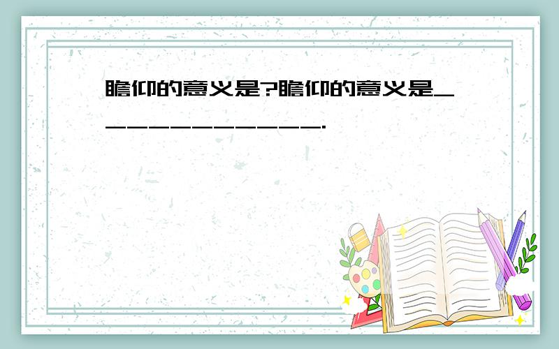 瞻仰的意义是?瞻仰的意义是___________.