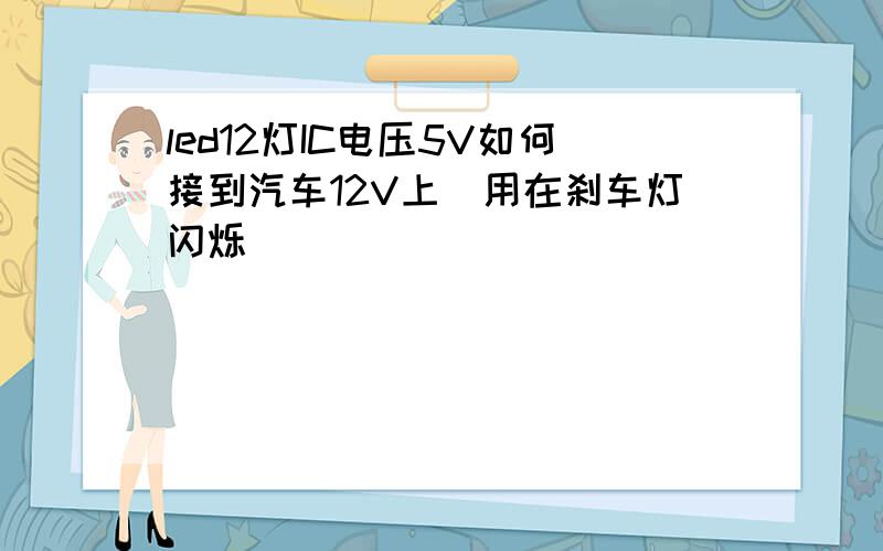 led12灯IC电压5V如何接到汽车12V上（用在刹车灯闪烁）