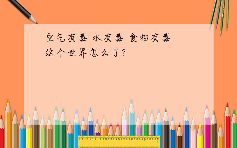 空气有毒 水有毒 食物有毒 这个世界怎么了?