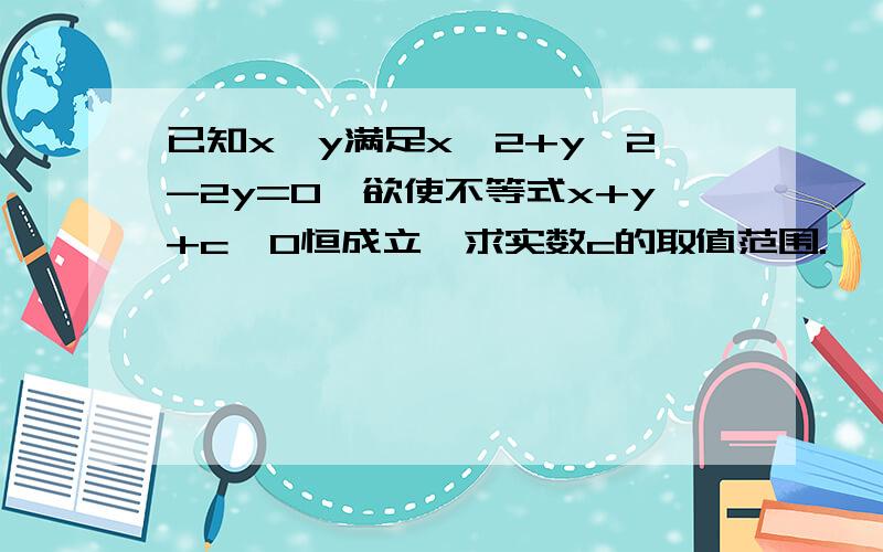 已知x,y满足x^2+y^2-2y=0,欲使不等式x+y+c≥0恒成立,求实数c的取值范围.