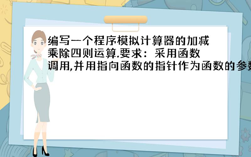 编写一个程序模拟计算器的加减乘除四则运算.要求：采用函数调用,并用指向函数的指针作为函数的参数