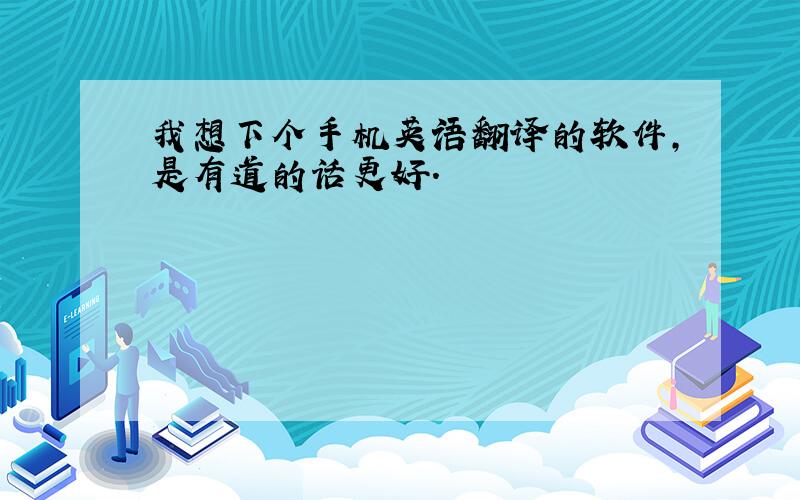 我想下个手机英语翻译的软件,是有道的话更好.