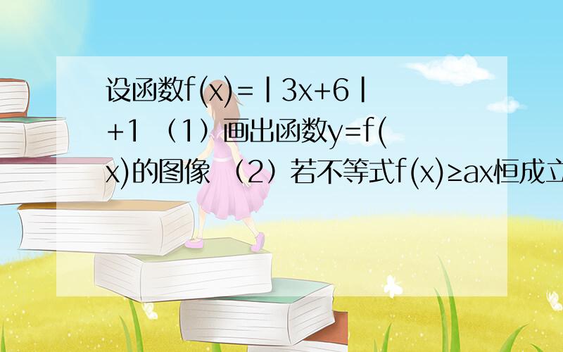 设函数f(x)=|3x+6|+1 （1）画出函数y=f(x)的图像 （2）若不等式f(x)≥ax恒成立,求实数a的取值范