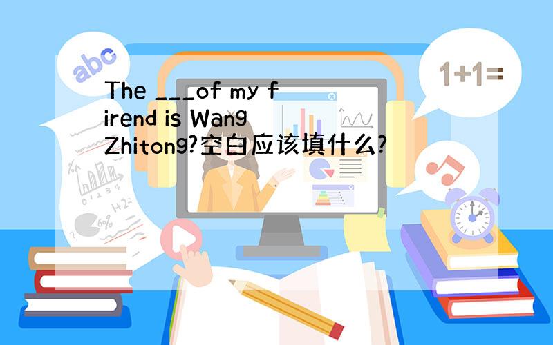 The ___of my firend is Wang Zhitong?空白应该填什么?