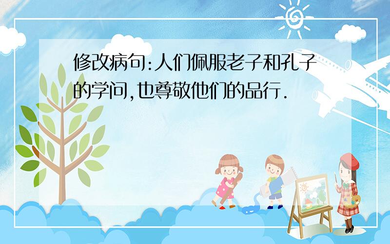 修改病句:人们佩服老子和孔子的学问,也尊敬他们的品行.