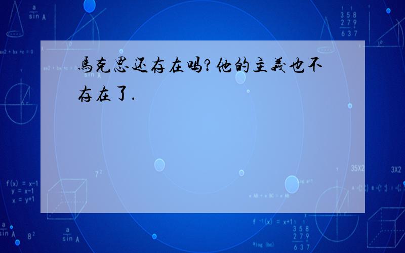 马克思还存在吗?他的主义也不存在了.