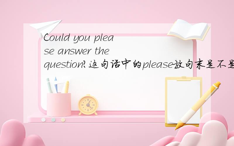 Could you please answer the question?这句话中的please放句末是不是也一样啊?句