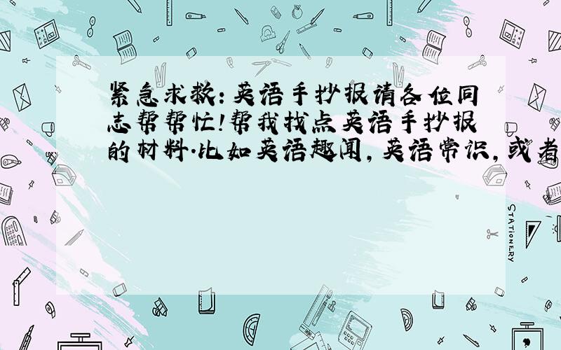 紧急求救：英语手抄报请各位同志帮帮忙!帮我找点英语手抄报的材料.比如英语趣闻,英语常识,或者英语的明星档案（最好是张韶涵