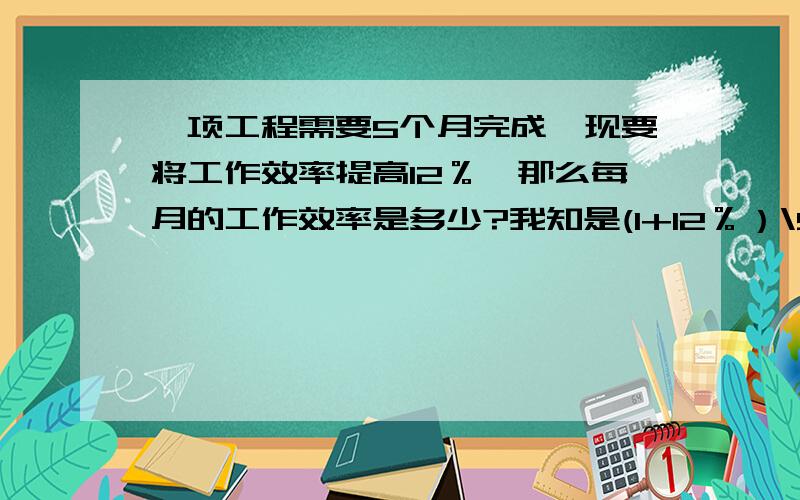 一项工程需要5个月完成,现要将工作效率提高12％,那么每月的工作效率是多少?我知是(1+12％）\5,怎么来