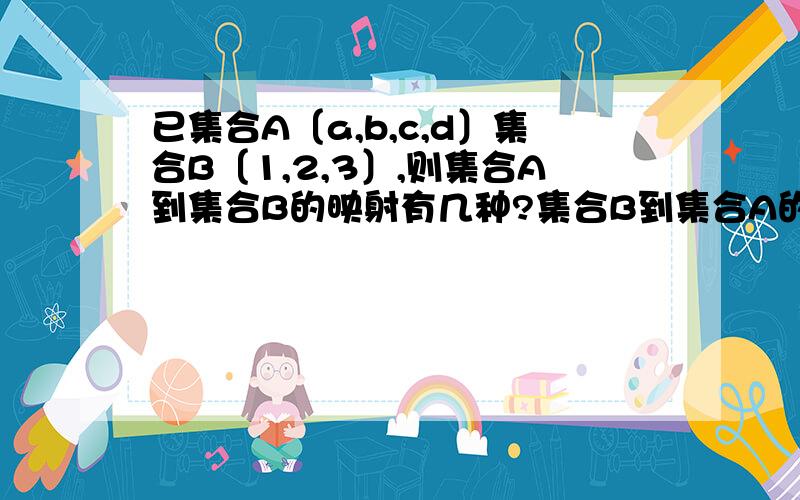 已集合A〔a,b,c,d〕集合B〔1,2,3〕,则集合A到集合B的映射有几种?集合B到集合A的映射有几种?