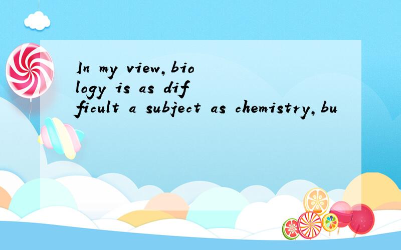 In my view,biology is as difficult a subject as chemistry,bu