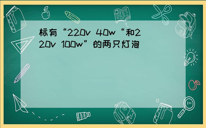 标有“220v 40w“和220v 100w”的两只灯泡