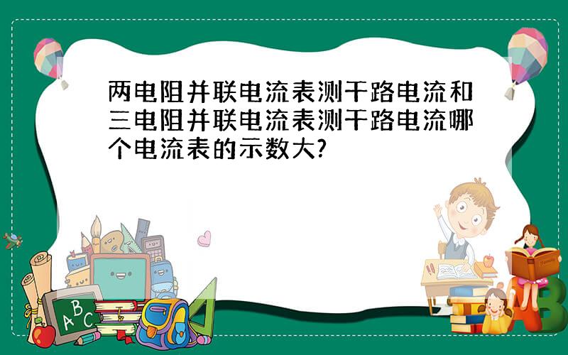 两电阻并联电流表测干路电流和三电阻并联电流表测干路电流哪个电流表的示数大?