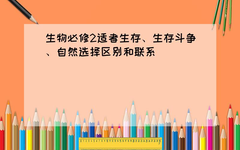 生物必修2适者生存、生存斗争、自然选择区别和联系