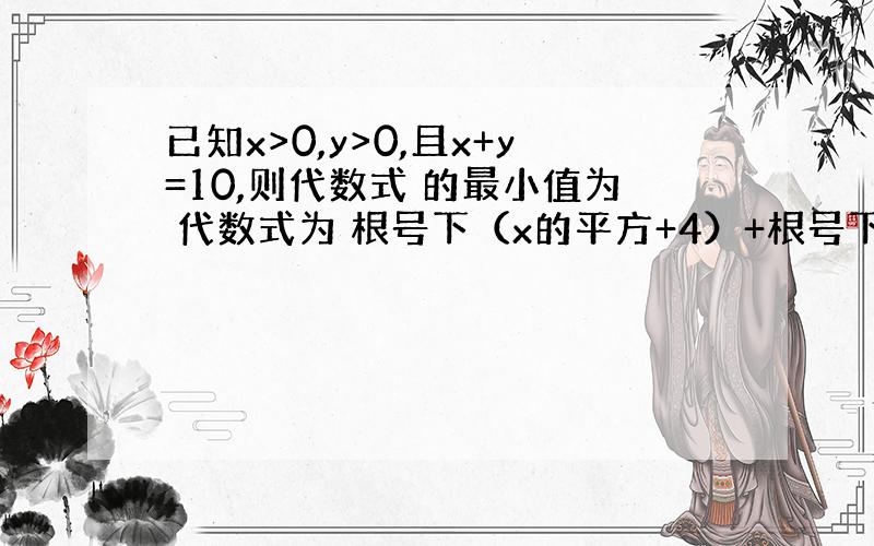 已知x>0,y>0,且x+y=10,则代数式 的最小值为 代数式为 根号下（x的平方+4）+根号下（y的平方+9）