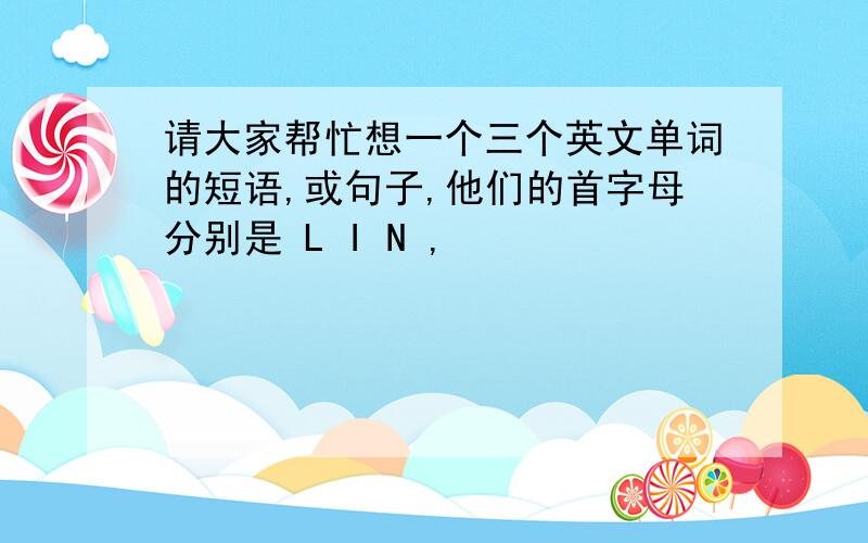 请大家帮忙想一个三个英文单词的短语,或句子,他们的首字母分别是 L I N ,