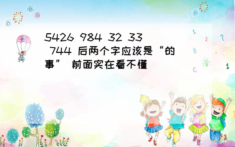 5426 984 32 33 744 后两个字应该是“的事” 前面实在看不懂