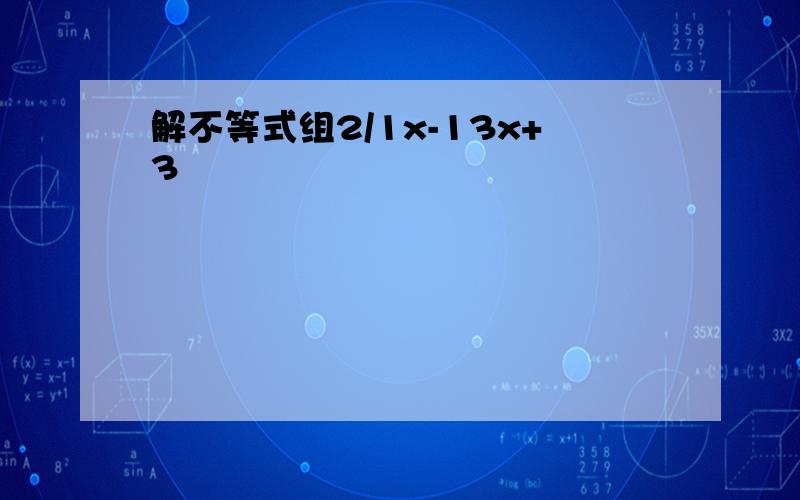 解不等式组2/1x-13x+3