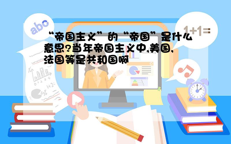 “帝国主义”的“帝国”是什么意思?当年帝国主义中,美国,法国等是共和国啊