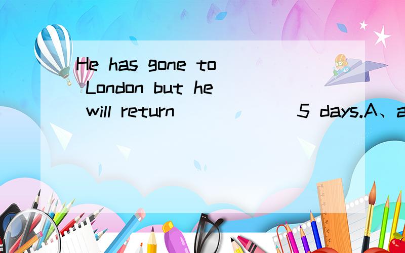 He has gone to London but he will return ______5 days.A、afte