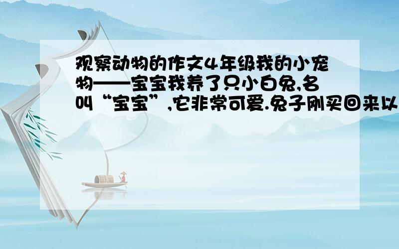 观察动物的作文4年级我的小宠物——宝宝我养了只小白兔,名叫“宝宝”,它非常可爱.兔子刚买回来以时,我一看,长长的大耳朵,