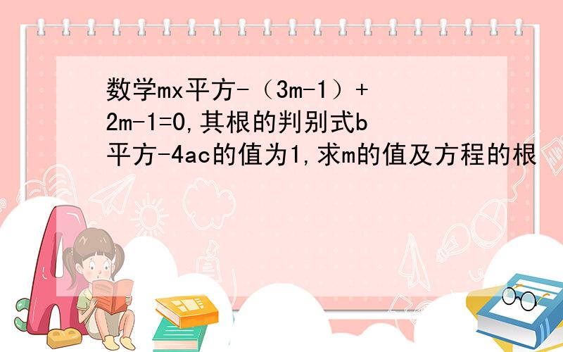 数学mx平方-（3m-1）+2m-1=0,其根的判别式b平方-4ac的值为1,求m的值及方程的根