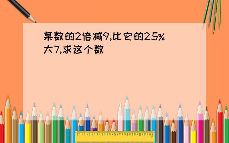 某数的2倍减9,比它的25%大7,求这个数