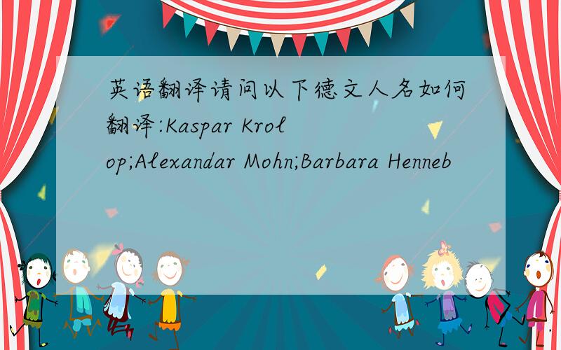 英语翻译请问以下德文人名如何翻译:Kaspar Krolop;Alexandar Mohn;Barbara Henneb