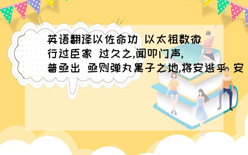 英语翻译以佐命功 以太祖数微行过臣家 过久之,闻叩门声,普亟出 亟则弹丸黑子之地,将安逃乎 安